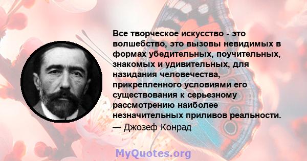 Все творческое искусство - это волшебство, это вызовы невидимых в формах убедительных, поучительных, знакомых и удивительных, для назидания человечества, прикрепленного условиями его существования к серьезному