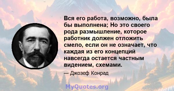 Вся его работа, возможно, была бы выполнена; Но это своего рода размышление, которое работник должен отложить смело, если он не означает, что каждая из его концепций навсегда остается частным видением, схемами.