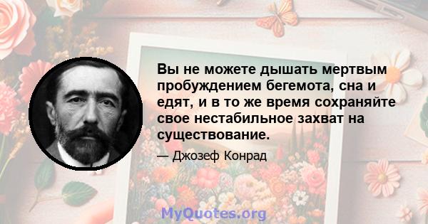 Вы не можете дышать мертвым пробуждением бегемота, сна и едят, и в то же время сохраняйте свое нестабильное захват на существование.