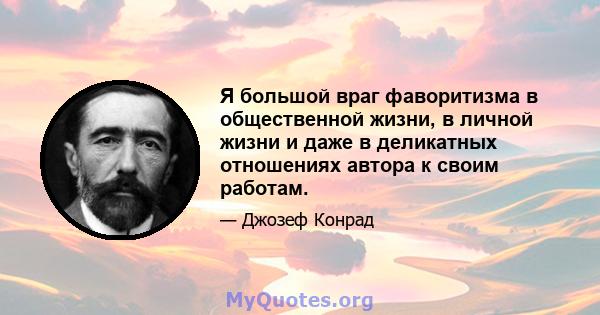 Я большой враг фаворитизма в общественной жизни, в личной жизни и даже в деликатных отношениях автора к своим работам.