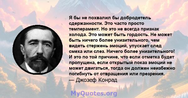 Я бы не похвалил бы добродетель сдержанности. Это часто просто темперамент. Но это не всегда признак холода. Это может быть гордость. Не может быть ничего более унизительного, чем видеть стержень эмоций, упускает след