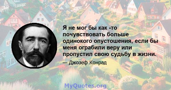 Я не мог бы как -то почувствовать больше одинокого опустошения, если бы меня ограбили веру или пропустил свою судьбу в жизни.