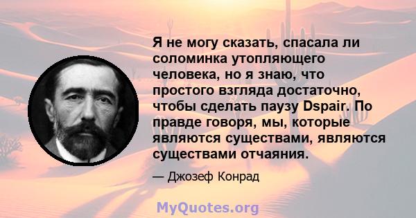 Я не могу сказать, спасала ли соломинка утопляющего человека, но я знаю, что простого взгляда достаточно, чтобы сделать паузу Dspair. По правде говоря, мы, которые являются существами, являются существами отчаяния.