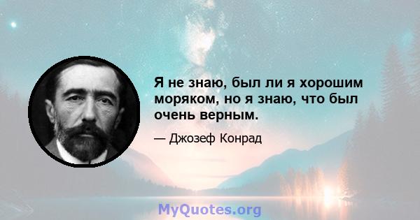 Я не знаю, был ли я хорошим моряком, но я знаю, что был очень верным.