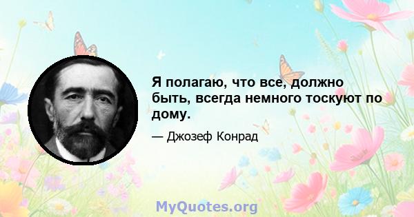 Я полагаю, что все, должно быть, всегда немного тоскуют по дому.