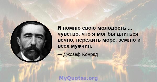 Я помню свою молодость ... чувство, что я мог бы длиться вечно, пережить море, землю и всех мужчин.