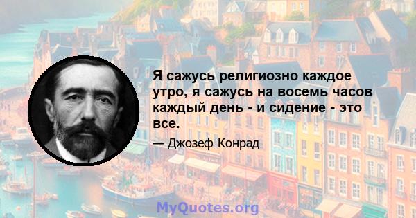 Я сажусь религиозно каждое утро, я сажусь на восемь часов каждый день - и сидение - это все.