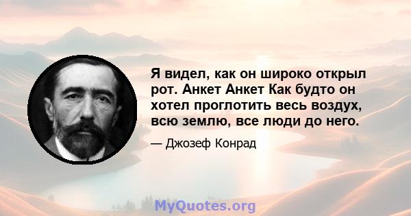 Я видел, как он широко открыл рот. Анкет Анкет Как будто он хотел проглотить весь воздух, всю землю, все люди до него.