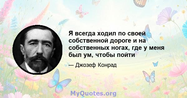 Я всегда ходил по своей собственной дороге и на собственных ногах, где у меня был ум, чтобы пойти