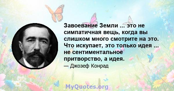 Завоевание Земли ... это не симпатичная вещь, когда вы слишком много смотрите на это. Что искупает, это только идея ... не сентиментальное притворство, а идея.