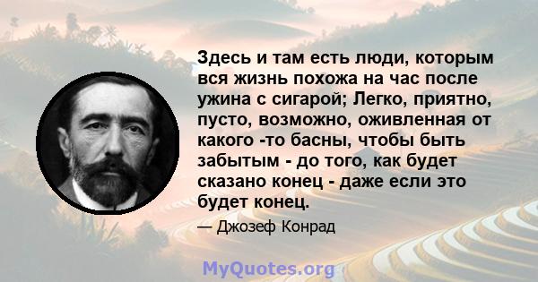 Здесь и там есть люди, которым вся жизнь похожа на час после ужина с сигарой; Легко, приятно, пусто, возможно, оживленная от какого -то басны, чтобы быть забытым - до того, как будет сказано конец - даже если это будет