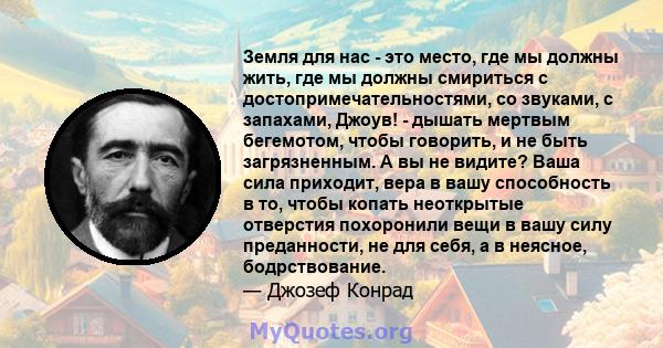 Земля для нас - это место, где мы должны жить, где мы должны смириться с достопримечательностями, со звуками, с запахами, Джоув! - дышать мертвым бегемотом, чтобы говорить, и не быть загрязненным. А вы не видите? Ваша