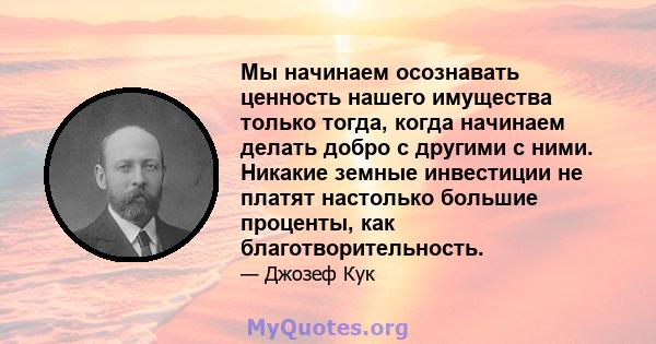 Мы начинаем осознавать ценность нашего имущества только тогда, когда начинаем делать добро с другими с ними. Никакие земные инвестиции не платят настолько большие проценты, как благотворительность.