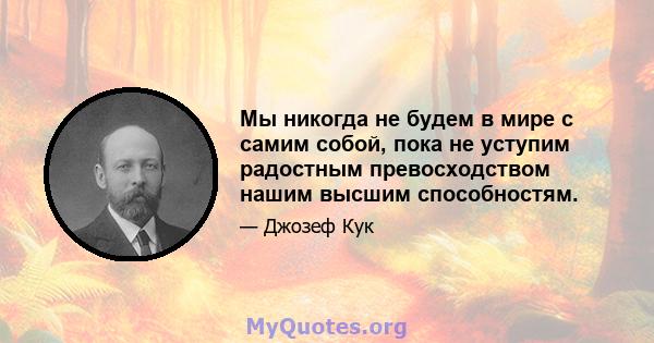 Мы никогда не будем в мире с самим собой, пока не уступим радостным превосходством нашим высшим способностям.