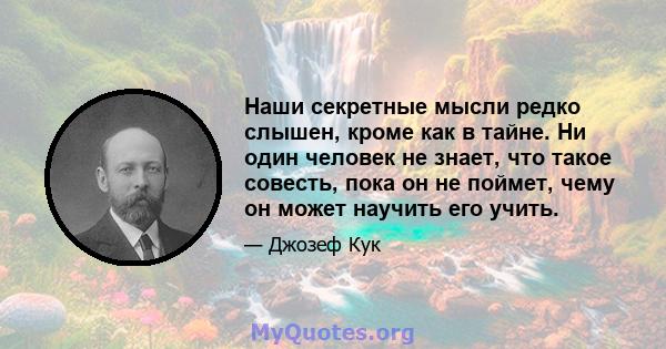 Наши секретные мысли редко слышен, кроме как в тайне. Ни один человек не знает, что такое совесть, пока он не поймет, чему он может научить его учить.