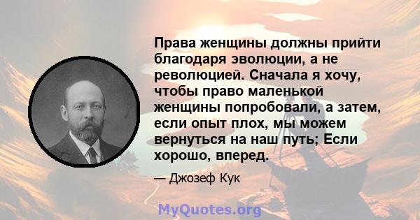 Права женщины должны прийти благодаря эволюции, а не революцией. Сначала я хочу, чтобы право маленькой женщины попробовали, а затем, если опыт плох, мы можем вернуться на наш путь; Если хорошо, вперед.