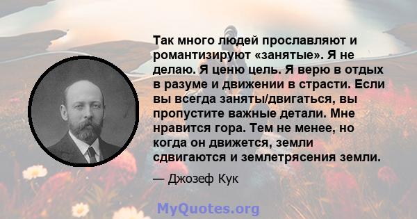 Так много людей прославляют и романтизируют «занятые». Я не делаю. Я ценю цель. Я верю в отдых в разуме и движении в страсти. Если вы всегда заняты/двигаться, вы пропустите важные детали. Мне нравится гора. Тем не