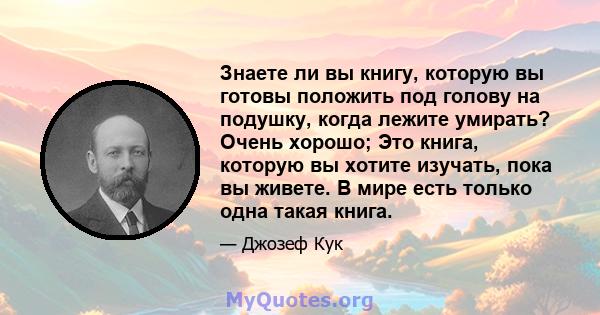 Знаете ли вы книгу, которую вы готовы положить под голову на подушку, когда лежите умирать? Очень хорошо; Это книга, которую вы хотите изучать, пока вы живете. В мире есть только одна такая книга.