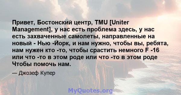 Привет, Бостонский центр, TMU [Uniter Management], у нас есть проблема здесь, у нас есть захваченные самолеты, направленные на новый - Нью -Йорк, и нам нужно, чтобы вы, ребята, нам нужен кто -то, чтобы срастить немного