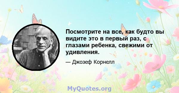 Посмотрите на все, как будто вы видите это в первый раз, с глазами ребенка, свежими от удивления.