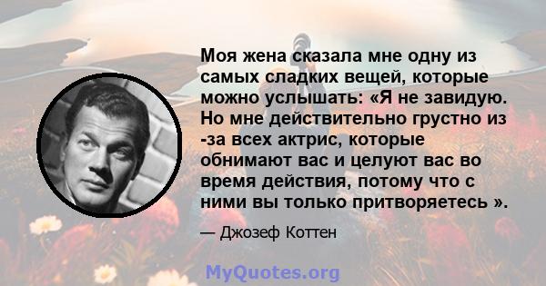 Моя жена сказала мне одну из самых сладких вещей, которые можно услышать: «Я не завидую. Но мне действительно грустно из -за всех актрис, которые обнимают вас и целуют вас во время действия, потому что с ними вы только