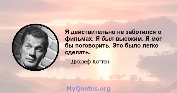 Я действительно не заботился о фильмах. Я был высоким. Я мог бы поговорить. Это было легко сделать.