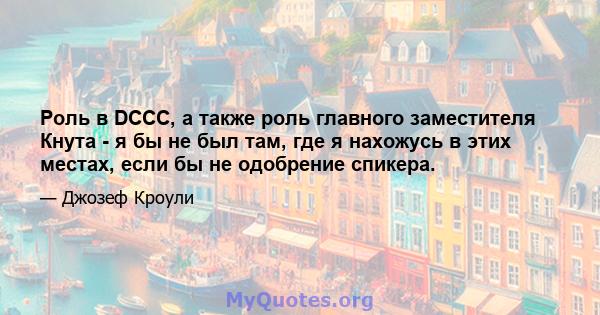 Роль в DCCC, а также роль главного заместителя Кнута - я бы не был там, где я нахожусь в этих местах, если бы не одобрение спикера.