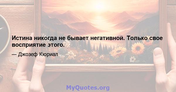 Истина никогда не бывает негативной. Только свое восприятие этого.