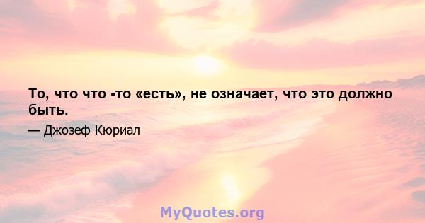 То, что что -то «есть», не означает, что это должно быть.