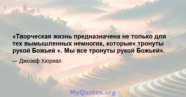 «Творческая жизнь предназначена не только для тех вымышленных немногих, которые« тронуты рукой Божьей ». Мы все тронуты рукой Божьей».