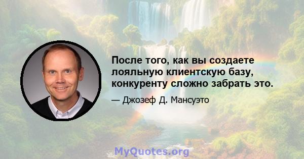 После того, как вы создаете лояльную клиентскую базу, конкуренту сложно забрать это.