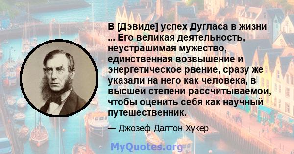 В [Дэвиде] успех Дугласа в жизни ... Его великая деятельность, неустрашимая мужество, единственная возвышение и энергетическое рвение, сразу же указали на него как человека, в высшей степени рассчитываемой, чтобы