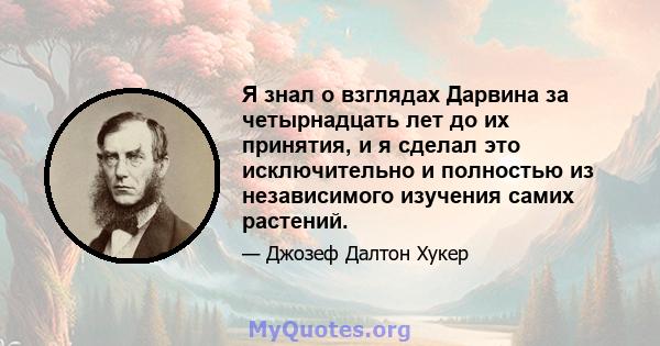 Я знал о взглядах Дарвина за четырнадцать лет до их принятия, и я сделал это исключительно и полностью из независимого изучения самих растений.