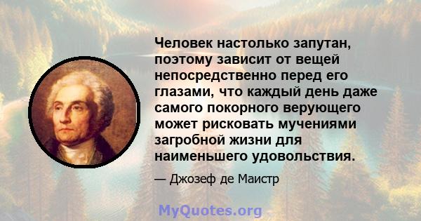 Человек настолько запутан, поэтому зависит от вещей непосредственно перед его глазами, что каждый день даже самого покорного верующего может рисковать мучениями загробной жизни для наименьшего удовольствия.