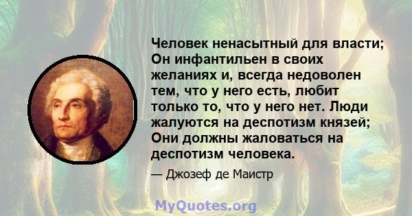 Человек ненасытный для власти; Он инфантильен в своих желаниях и, всегда недоволен тем, что у него есть, любит только то, что у него нет. Люди жалуются на деспотизм князей; Они должны жаловаться на деспотизм человека.