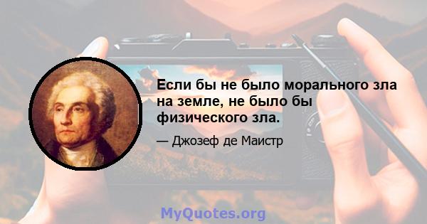 Если бы не было морального зла на земле, не было бы физического зла.