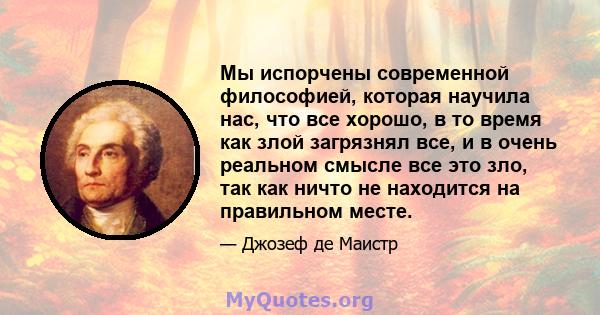 Мы испорчены современной философией, которая научила нас, что все хорошо, в то время как злой загрязнял все, и в очень реальном смысле все это зло, так как ничто не находится на правильном месте.