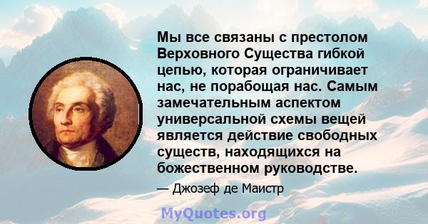 Мы все связаны с престолом Верховного Существа гибкой цепью, которая ограничивает нас, не порабощая нас. Самым замечательным аспектом универсальной схемы вещей является действие свободных существ, находящихся на