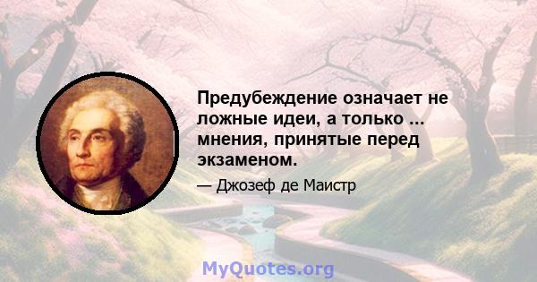 Предубеждение означает не ложные идеи, а только ... мнения, принятые перед экзаменом.