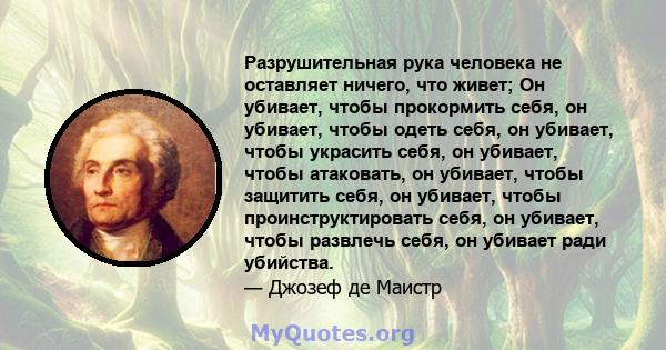 Разрушительная рука человека не оставляет ничего, что живет; Он убивает, чтобы прокормить себя, он убивает, чтобы одеть себя, он убивает, чтобы украсить себя, он убивает, чтобы атаковать, он убивает, чтобы защитить