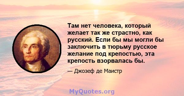 Там нет человека, который желает так же страстно, как русский. Если бы мы могли бы заключить в тюрьму русское желание под крепостью, эта крепость взорвалась бы.