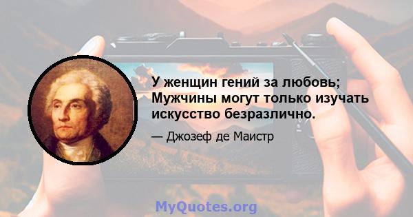 У женщин гений за любовь; Мужчины могут только изучать искусство безразлично.