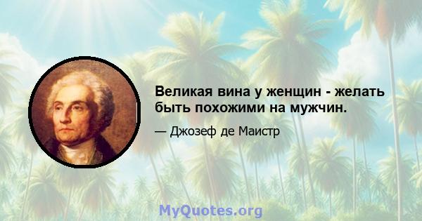 Великая вина у женщин - желать быть похожими на мужчин.