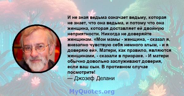 И не зная ведьма означает ведьму, которая не знает, что она ведьма, и потому что она женщина, которая доставляет ей двойную неприятности. Никогда не доверяйте женщинам. «Мои мамы - женщина, - сказал я, внезапно чувствую 