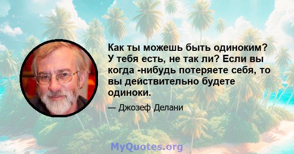 Как ты можешь быть одиноким? У тебя есть, не так ли? Если вы когда -нибудь потеряете себя, то вы действительно будете одиноки.