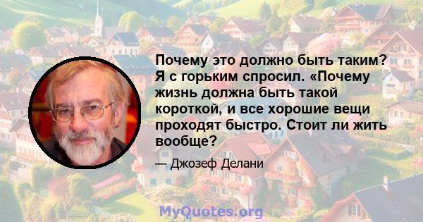 Почему это должно быть таким? Я с горьким спросил. «Почему жизнь должна быть такой короткой, и все хорошие вещи проходят быстро. Стоит ли жить вообще?