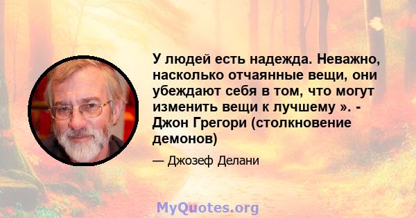 У людей есть надежда. Неважно, насколько отчаянные вещи, они убеждают себя в том, что могут изменить вещи к лучшему ». - Джон Грегори (столкновение демонов)