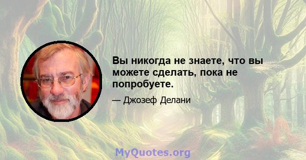 Вы никогда не знаете, что вы можете сделать, пока не попробуете.