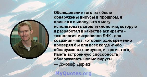 Обследование того, как были обнаружены вирусы в прошлом, я пришел к выводу, что я могу использовать свою технологию, которую я разработал в качестве аспиранта - технология микрочипов ДНК - для создания чипа, который