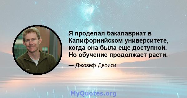 Я проделал бакалавриат в Калифорнийском университете, когда она была еще доступной. Но обучение продолжает расти.